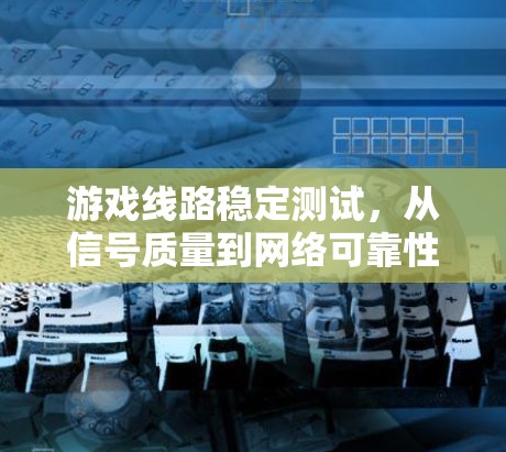 游戏线路稳定测试，从信号质量到网络可靠性