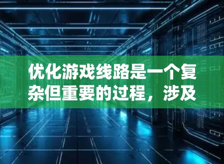 优化游戏线路是一个复杂但重要的过程，涉及多个步骤和工具。以下是一个系统化的指南，帮助您有效优化游戏的网络连接