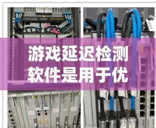 游戏延迟检测软件是用于优化游戏性能的工具，帮助玩家和开发者减少延迟，提升游戏体验。以下是对延迟检测软件的系统总结