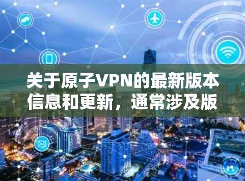 关于原子VPN的最新版本信息和更新，通常涉及版本号和更新内容。以下是关于原子VPN的常见版本更新情况