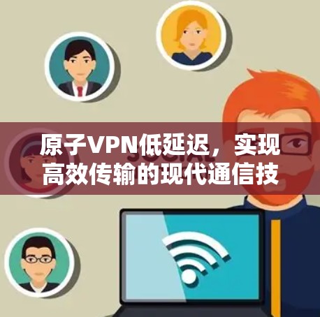原子VPN低延迟，实现高效传输的现代通信技术
