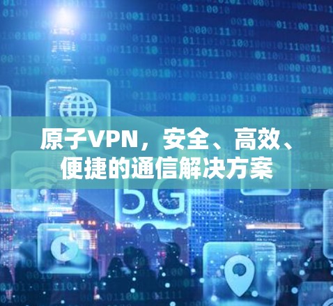 原子VPN，安全、高效、便捷的通信解决方案