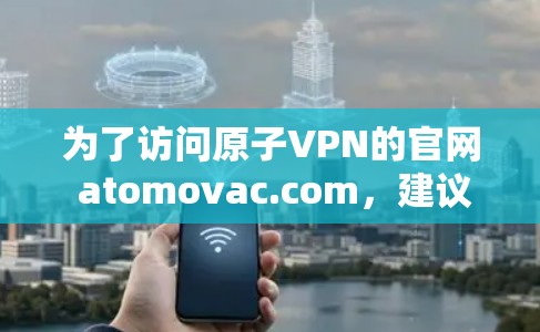 为了访问原子VPN的官网 atomovac.com，建议按照以下步骤进行