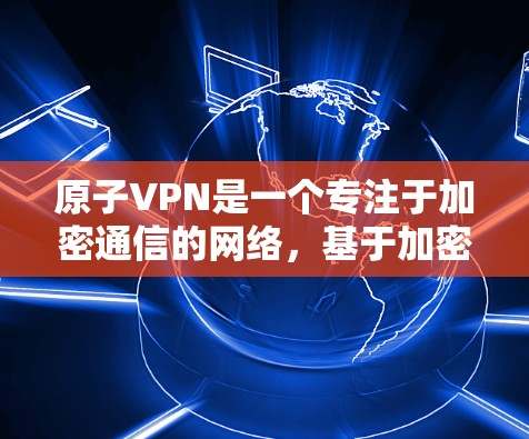原子VPN是一个专注于加密通信的网络，基于加密货币原子。以下是对其功能和应用的详细说明