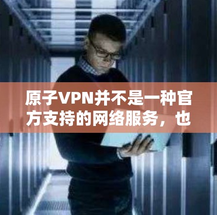 原子VPN并不是一种官方支持的网络服务，也不符合主流VPN的技术和安全标准。如果你有相关的问题或需要帮助，建议您联网获取准确信息