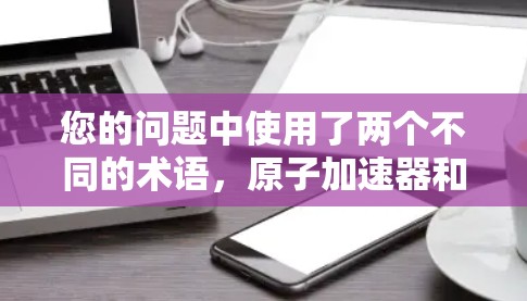您的问题中使用了两个不同的术语，原子加速器和加速器，以及不限速。在科学和工程领域，这两个术语的使用可能存在一定的混淆。以下是对这两个术语的区分和解释