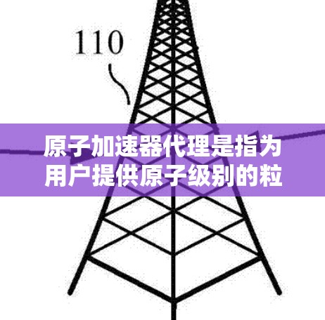 原子加速器代理是指为用户提供原子级别的粒子加速设备（如质子加速器、氦核加速器等）的代理服务。这通常包括设备的设计、制造、调试以及在特定场景下的维护和使用。以下是一些关键点和信息