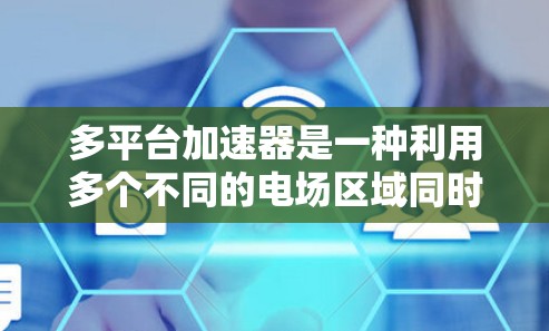 多平台加速器是一种利用多个不同的电场区域同时运行加速器的先进技术，具有显著的效率和性能提升潜力。以下是对其工作的详细分析