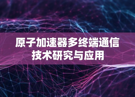 原子加速器多终端通信技术研究与应用