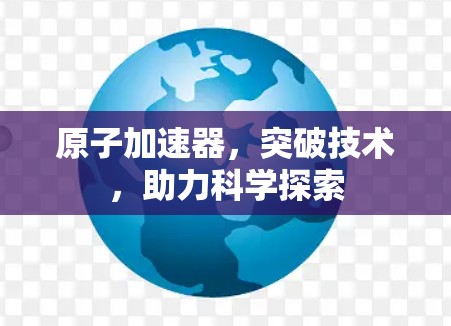 原子加速器，突破技术，助力科学探索