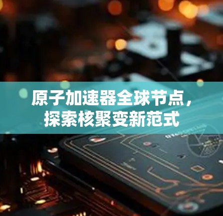 原子加速器全球节点，探索核聚变新范式