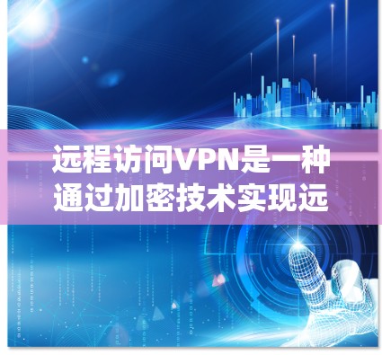 远程访问VPN是一种通过加密技术实现远程数据传输和通信的系统，旨在保护用户的数据安全。以下是关于远程访问VPN的详细说明