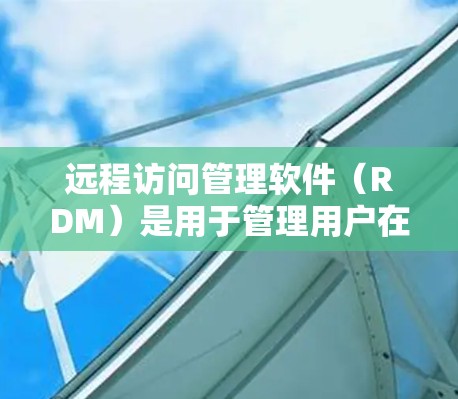 远程访问管理软件（RDM）是用于管理用户在远程设备上的访问权限和社会功能的软件，广泛应用于企业内部的远程办公和数据共享场景。以下是对远程访问管理软件的详细分析