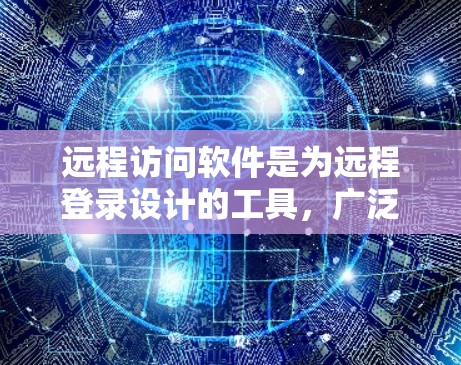 远程访问软件是为远程登录设计的工具，广泛应用于企业内部网络和远程办公环境。以下是基于上述思考的逐步总结