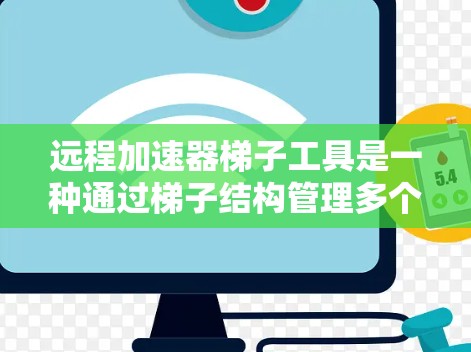 远程加速器梯子工具是一种通过梯子结构管理多个加速器的工具，旨在提升加速器的使用效率和性能。以下是对该工具的详细总结
