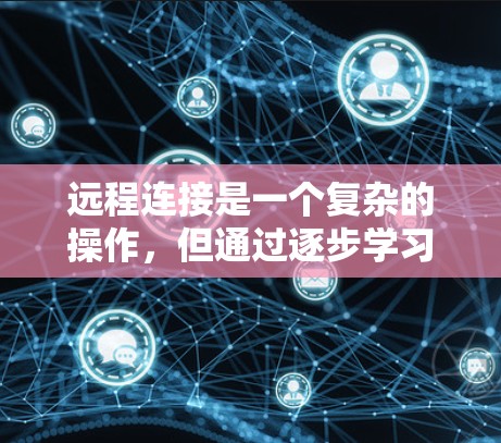 远程连接是一个复杂的操作，但通过逐步学习和实践，可以轻松掌握。以下是一个清晰的步骤指南，帮助你理解和实现远程连接
