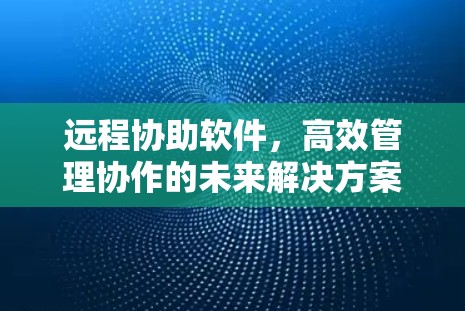 远程协助软件，高效管理协作的未来解决方案