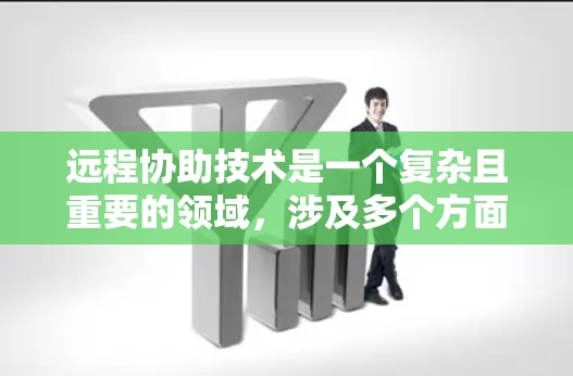 远程协助技术是一个复杂且重要的领域，涉及多个方面，每个部分都需要深入理解和应用。以下是对远程协助技术的详细总结和建议