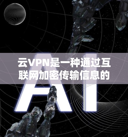 云VPN是一种通过互联网加密传输信息的网络服务，旨在提供安全的在线娱乐和资源访问。以下是对云VPN的详细分析