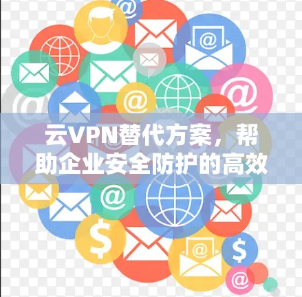 云VPN替代方案，帮助企业安全防护的高效解决方案
